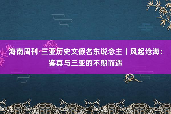 海南周刊·三亚历史文假名东说念主丨风起沧海：鉴真与三亚的不期而遇